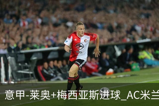 意甲-莱奥+梅西亚斯进球 AC米兰2-0止连平仍领跑